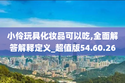 小伶玩具化妆品可以吃,全面解答解释定义_超值版54.60.26