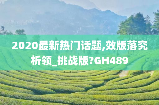 2020最新热门话题,效版落究析领_挑战版?GH489