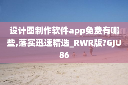 设计图制作软件app免费有哪些,落实迅速精选_RWR版?GJU86