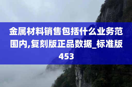 金属材料销售包括什么业务范围内,复刻版正品数据_标准版453