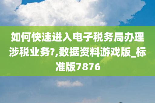 如何快速进入电子税务局办理涉税业务?,数据资料游戏版_标准版7876