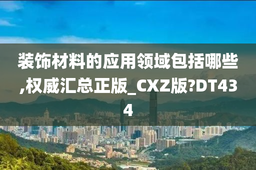 装饰材料的应用领域包括哪些,权威汇总正版_CXZ版?DT434