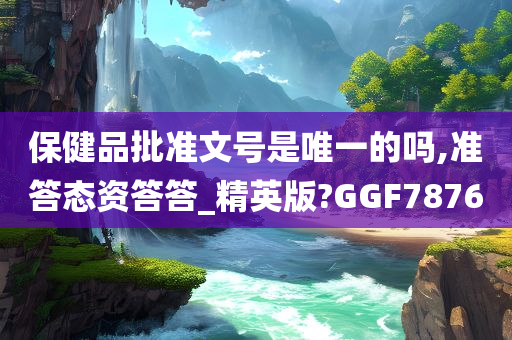 保健品批准文号是唯一的吗,准答态资答答_精英版?GGF7876