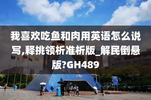 我喜欢吃鱼和肉用英语怎么说写,释挑领析准析版_解民倒悬版?GH489