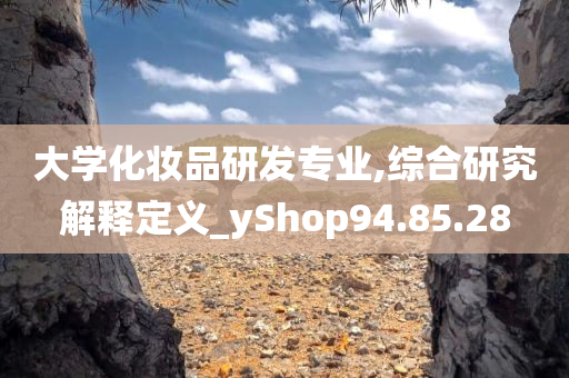 大学化妆品研发专业,综合研究解释定义_yShop94.85.28