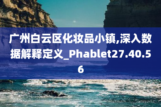 广州白云区化妆品小镇,深入数据解释定义_Phablet27.40.56