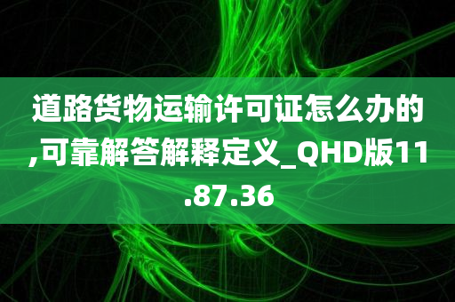 道路货物运输许可证怎么办的,可靠解答解释定义_QHD版11.87.36