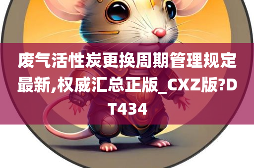 废气活性炭更换周期管理规定最新,权威汇总正版_CXZ版?DT434