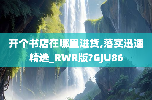 开个书店在哪里进货,落实迅速精选_RWR版?GJU86