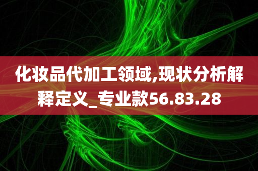 化妆品代加工领域,现状分析解释定义_专业款56.83.28