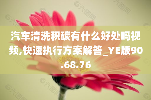 汽车清洗积碳有什么好处吗视频,快速执行方案解答_YE版90.68.76