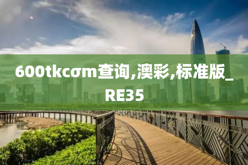 600tkcσm查询,澳彩,标准版_RE35