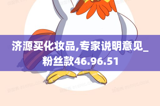 济源买化妆品,专家说明意见_粉丝款46.96.51