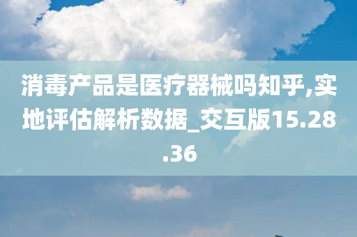 消毒产品是医疗器械吗知乎,实地评估解析数据_交互版15.28.36