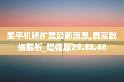 梁平机场扩建最新消息,真实数据解析_增强版29.88.48