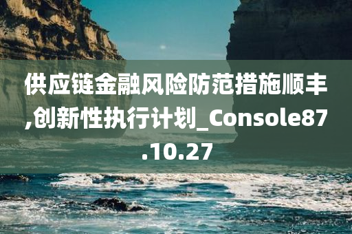 供应链金融风险防范措施顺丰,创新性执行计划_Console87.10.27