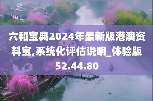 六和宝典2024年最新版港澳资料宝,系统化评估说明_体验版52.44.80