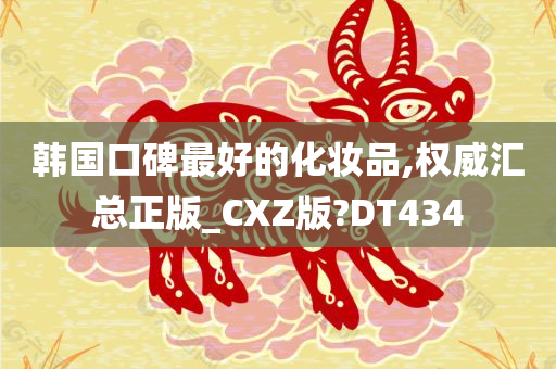 韩国口碑最好的化妆品,权威汇总正版_CXZ版?DT434