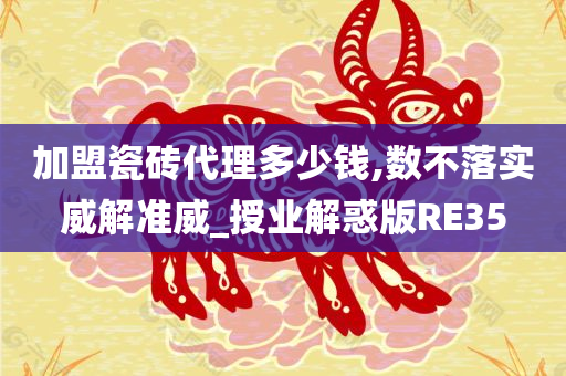 加盟瓷砖代理多少钱,数不落实威解准威_授业解惑版RE35