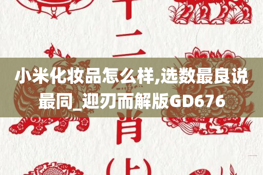 小米化妆品怎么样,选数最良说最同_迎刃而解版GD676