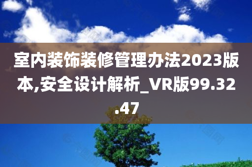 室内装饰装修管理办法2023版本,安全设计解析_VR版99.32.47