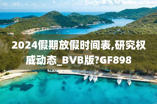 2024假期放假时间表,研究权威动态_BVB版?GF898