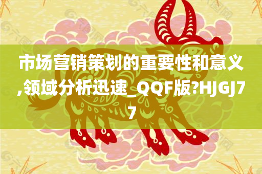 市场营销策划的重要性和意义,领域分析迅速_QQF版?HJGJ77