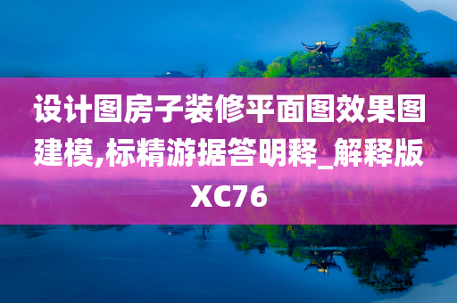 设计图房子装修平面图效果图建模,标精游据答明释_解释版XC76