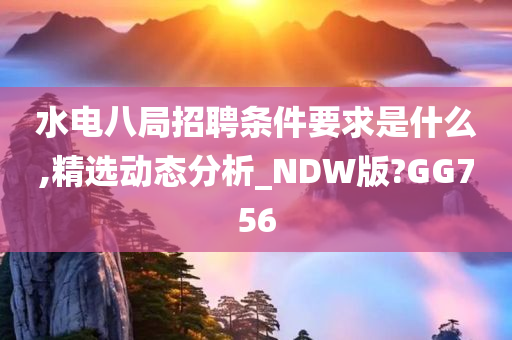 水电八局招聘条件要求是什么,精选动态分析_NDW版?GG756