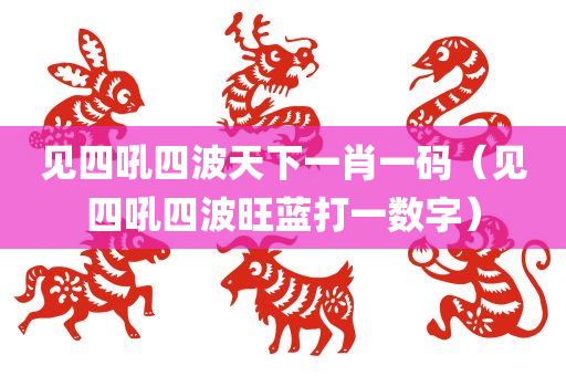 见四吼四波天下一肖一码（见四吼四波旺蓝打一数字）