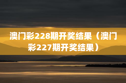 澳门彩228期开奖结果（澳门彩227期开奖结果）