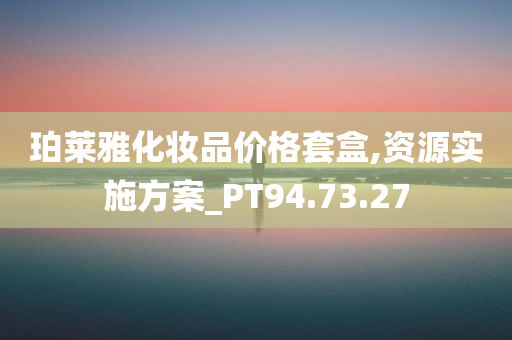 珀莱雅化妆品价格套盒,资源实施方案_PT94.73.27