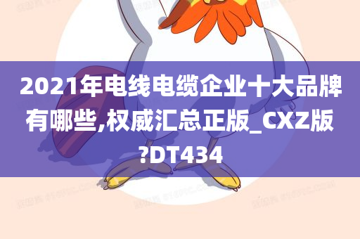 2021年电线电缆企业十大品牌有哪些,权威汇总正版_CXZ版?DT434