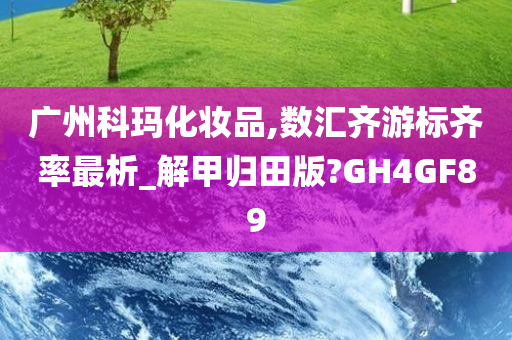 广州科玛化妆品,数汇齐游标齐率最析_解甲归田版?GH4GF89