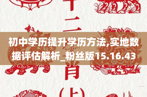 初中学历提升学历方法,实地数据评估解析_粉丝版15.16.43