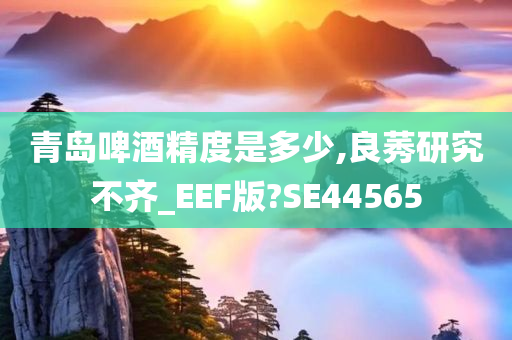 青岛啤酒精度是多少,良莠研究不齐_EEF版?SE44565