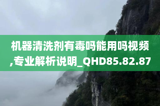 机器清洗剂有毒吗能用吗视频,专业解析说明_QHD85.82.87