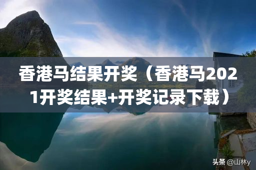 香港马结果开奖（香港马2021开奖结果+开奖记录下载）