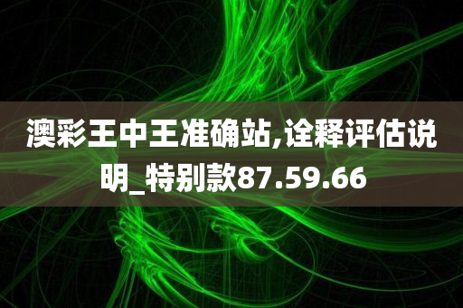 澳彩王中王准确站,诠释评估说明_特别款87.59.66