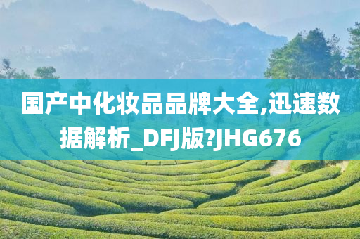 国产中化妆品品牌大全,迅速数据解析_DFJ版?JHG676