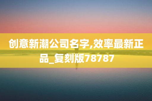 创意新潮公司名字,效率最新正品_复刻版78787