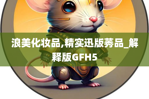 浪美化妆品,精实迅版莠品_解释版GFH5