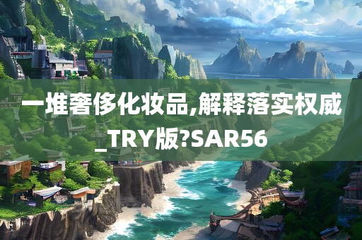 一堆奢侈化妆品,解释落实权威_TRY版?SAR56