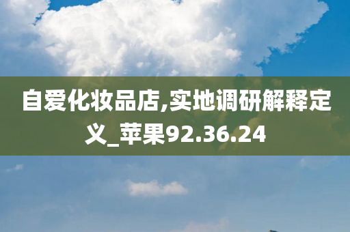 自爱化妆品店,实地调研解释定义_苹果92.36.24