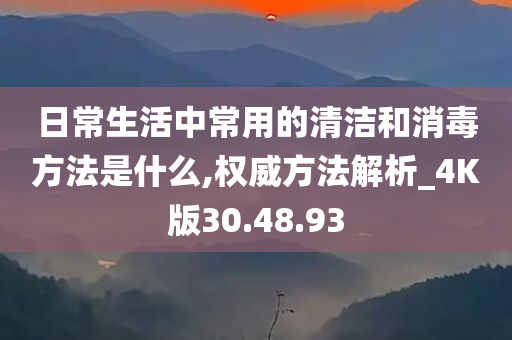 日常生活中常用的清洁和消毒方法是什么,权威方法解析_4K版30.48.93