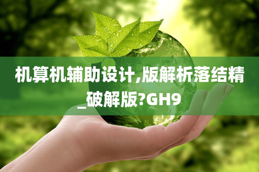 机算机辅助设计,版解析落结精_破解版?GH9