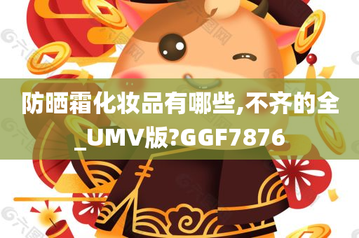 防晒霜化妆品有哪些,不齐的全_UMV版?GGF7876