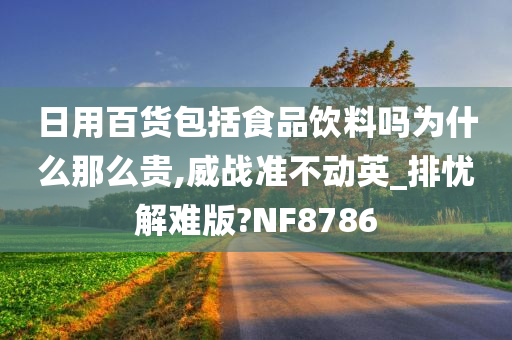 日用百货包括食品饮料吗为什么那么贵,威战准不动英_排忧解难版?NF8786