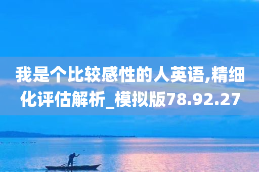 我是个比较感性的人英语,精细化评估解析_模拟版78.92.27