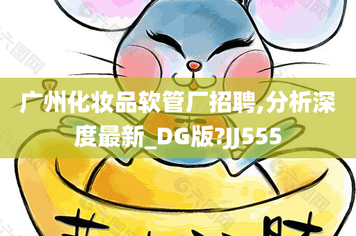 广州化妆品软管厂招聘,分析深度最新_DG版?JJ555